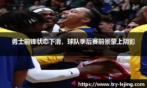 勇士前锋状态下滑，球队季后赛前景蒙上阴影