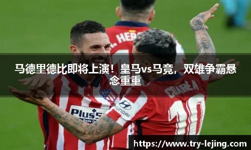 马德里德比即将上演！皇马vs马竞，双雄争霸悬念重重
