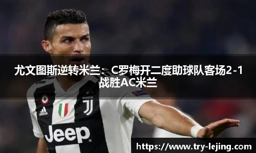 尤文图斯逆转米兰：C罗梅开二度助球队客场2-1战胜AC米兰