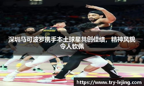 深圳马可波罗携手本土球星共创佳绩，精神风貌令人钦佩