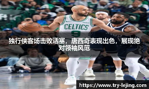 独行侠客场击败活塞，唐西奇表现出色，展现绝对领袖风范