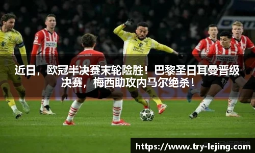 近日，欧冠半决赛末轮险胜！巴黎圣日耳曼晋级决赛，梅西助攻内马尔绝杀！