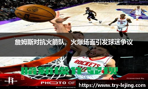 詹姆斯对抗火箭队，火爆场面引发球迷争议
