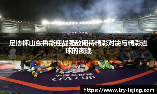 足协杯山东鲁能迎战强敌期待精彩对决与精彩进球的夜晚