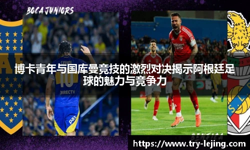 博卡青年与国库曼竞技的激烈对决揭示阿根廷足球的魅力与竞争力