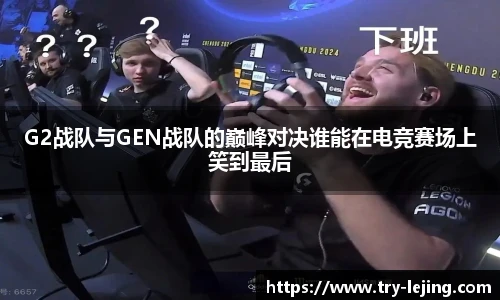 G2战队与GEN战队的巅峰对决谁能在电竞赛场上笑到最后