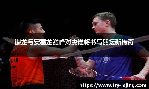 谌龙与安塞龙巅峰对决谁将书写羽坛新传奇