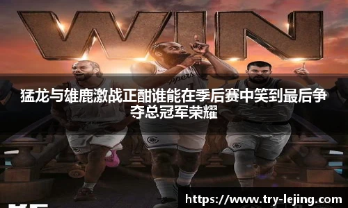 猛龙与雄鹿激战正酣谁能在季后赛中笑到最后争夺总冠军荣耀