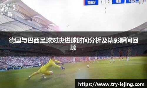 德国与巴西足球对决进球时间分析及精彩瞬间回顾