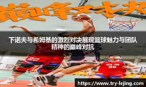下诺夫与希姆基的激烈对决展现篮球魅力与团队精神的巅峰对抗